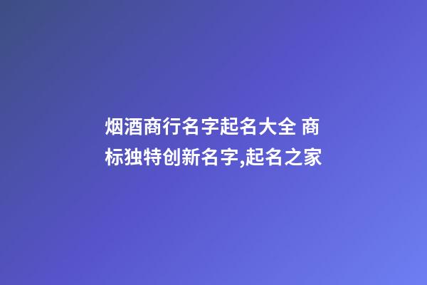 烟酒商行名字起名大全 商标独特创新名字,起名之家-第1张-商标起名-玄机派